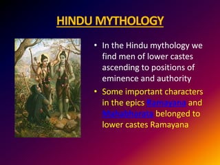 HINDU MYTHOLOGY
• In the Hindu mythology we
find men of lower castes
ascending to positions of
eminence and authority
• Some important characters
in the epics Ramayana and
Mahabharata belonged to
lower castes Ramayana
 