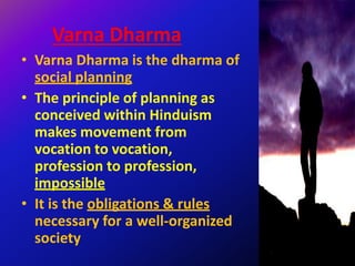 Varna Dharma
• Varna Dharma is the dharma of
social planning
• The principle of planning as
conceived within Hinduism
makes movement from
vocation to vocation,
profession to profession,
impossible
• It is the obligations & rules
necessary for a well-organized
society
 