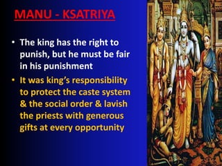 MANU - KSATRIYA
• The king has the right to
punish, but he must be fair
in his punishment
• It was king’s responsibility
to protect the caste system
& the social order & lavish
the priests with generous
gifts at every opportunity
 