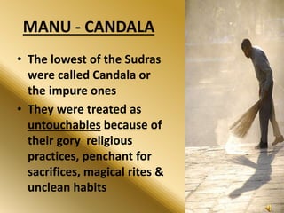 MANU - CANDALA
• The lowest of the Sudras
were called Candala or
the impure ones
• They were treated as
untouchables because of
their gory religious
practices, penchant for
sacrifices, magical rites &
unclean habits
 