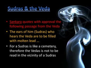 • Sankara quotes with approval the
following passage from the Veda
• The ears of him (Sudras) who
hears the Veda are to be filled
with molten lead …
• For a Sudras is like a cemetery,
therefore the Vedas is not to be
read in the vicinity of a Sudras
 