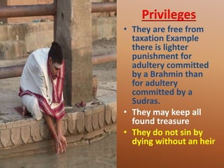 Privileges
• They are free from
taxation Example
there is lighter
punishment for
adultery committed
by a Brahmin than
for adultery
committed by a
Sudras.
• They may keep all
found treasure
• They do not sin by
dying without an heir
 