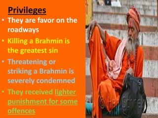 Privileges
• They are favor on the
roadways
• Killing a Brahmin is
the greatest sin
• Threatening or
striking a Brahmin is
severely condemned
• They received lighter
punishment for some
offences
 