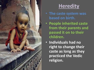Heredity
• The caste system was
based on birth.
• People inherited caste
from their parents and
passed it on to their
children.
• Individuals had no
right to change their
caste as long as they
practiced the Vedic
religion.
 