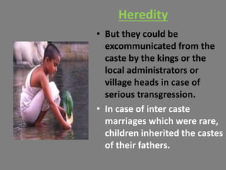Heredity
• But they could be
excommunicated from the
caste by the kings or the
local administrators or
village heads in case of
serious transgression.
• In case of inter caste
marriages which were rare,
children inherited the castes
of their fathers.
 