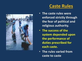 Caste Rules
• The caste rules were
enforced strictly through
the fear of political and
religious authority.
• The success of the
system depended upon
the performance of
duties prescribed for
each caste.
• The rules varied from
caste to caste
 
