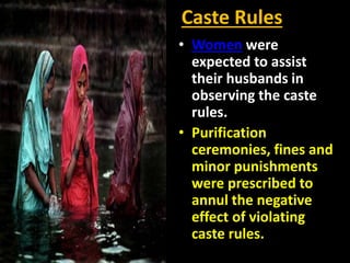 Caste Rules
• Women were
expected to assist
their husbands in
observing the caste
rules.
• Purification
ceremonies, fines and
minor punishments
were prescribed to
annul the negative
effect of violating
caste rules.
 
