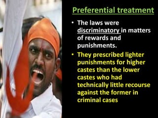 Preferential treatment
• The laws were
discriminatory in matters
of rewards and
punishments.
• They prescribed lighter
punishments for higher
castes than the lower
castes who had
technically little recourse
against the former in
criminal cases
 