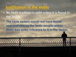 Justification in the Vedas
• No Vedic tradition is valid unless it is found in
the Vedas.
• The caste system would not have found
approval among the Vedic people unless
there was some reference to it in the Vedas.
 