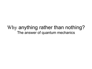 Why anything rather than nothing?
The answer of quantum mechanics
 