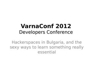 VarnaConf 2012
    Developers Conference

 Hackerspaces in Bulgaria, and the
sexy ways to learn something really
             essential
 