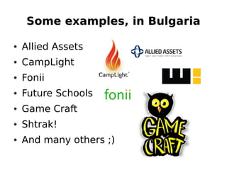 Some examples, in Bulgaria

• Allied Assets
• CampLight
• Fonii
• Future Schools
• Game Craft
• Shtrak!
• And many others ;)
 