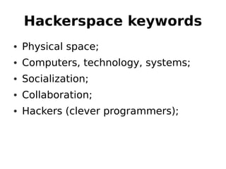 Hackerspace keywords
• Physical space;
• Computers, technology, systems;
• Socialization;
• Collaboration;
• Hackers (clever programmers);
 
