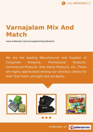 +91-9899098517

Varnajalam Mix And
Match
www.indiamart.com/varnajalammixandmatch

We are the leading Manufacturer and Supplier of
Corporate

Products,

Promotional

Products,

Commercial Products, Kids Game Products, etc. These
are highly appreciated among our precious clients for
their fine finish, strength and durability.

A Member of

 