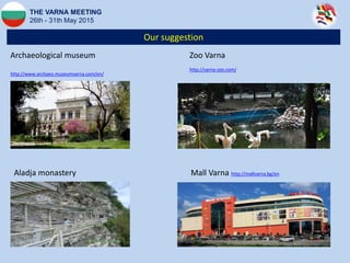 Our suggestion
THE VARNA MEETING
26th - 31th May 2015
Archaeological museum
http://www.archaeo.museumvarna.com/en/
Aladja monastery Mall Varna http://mallvarna.bg/en
Zoo Varna
http://varna-zoo.com/
 