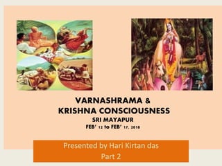 VARNASHRAMA &
KRISHNA CONSCIOUSNESS
SRI MAYAPUR
FEB’ 12 to FEB’ 17, 2018
Presented by Hari Kirtan das
Part 2
 