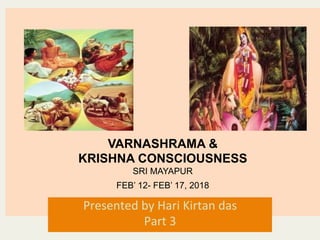  
	
  
	
  
	
  
	
  	
  	
  	
  	
  	
  
VARNASHRAMA &
KRISHNA CONSCIOUSNESS
SRI MAYAPUR
FEB’ 12- FEB’ 17, 2018
Presented	
  by	
  Hari	
  Kirtan	
  das	
  
Part	
  3	
  
 