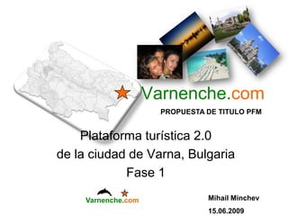 Varnenche.com Varnenche.com PROPUESTA DE TITULO PFM Plataforma turística 2.0  de la ciudad de Varna, Bulgaria Fase 1 MihailMinchev 15.06.2009 