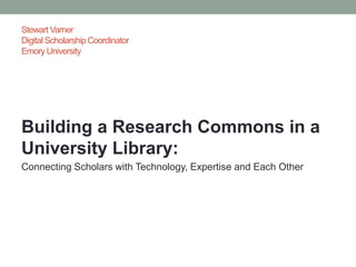 Stewart Varner
Digital Scholarship Coordinator
Emory University




Building a Research Commons in a
University Library:
Connecting Scholars with Technology, Expertise and Each Other
 