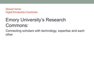 Stewart Varner
Digital Scholarship Coordinator


Emory University’s Research
Commons:
Connecting scholars with technology, expertise and each
other
 