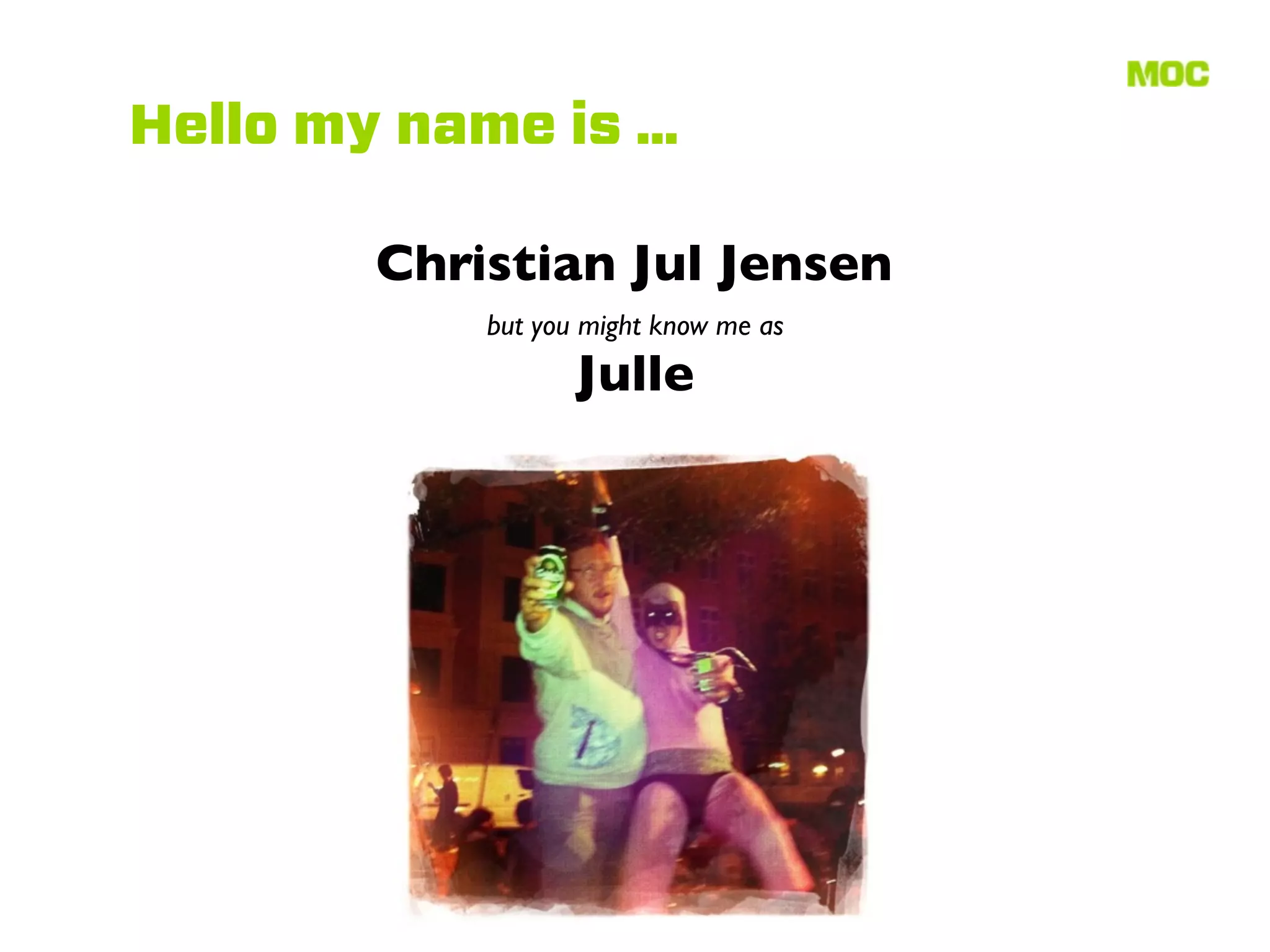 Hello my name is ...

        Christian Jul Jensen
             but you might know me as
                    Julle
 