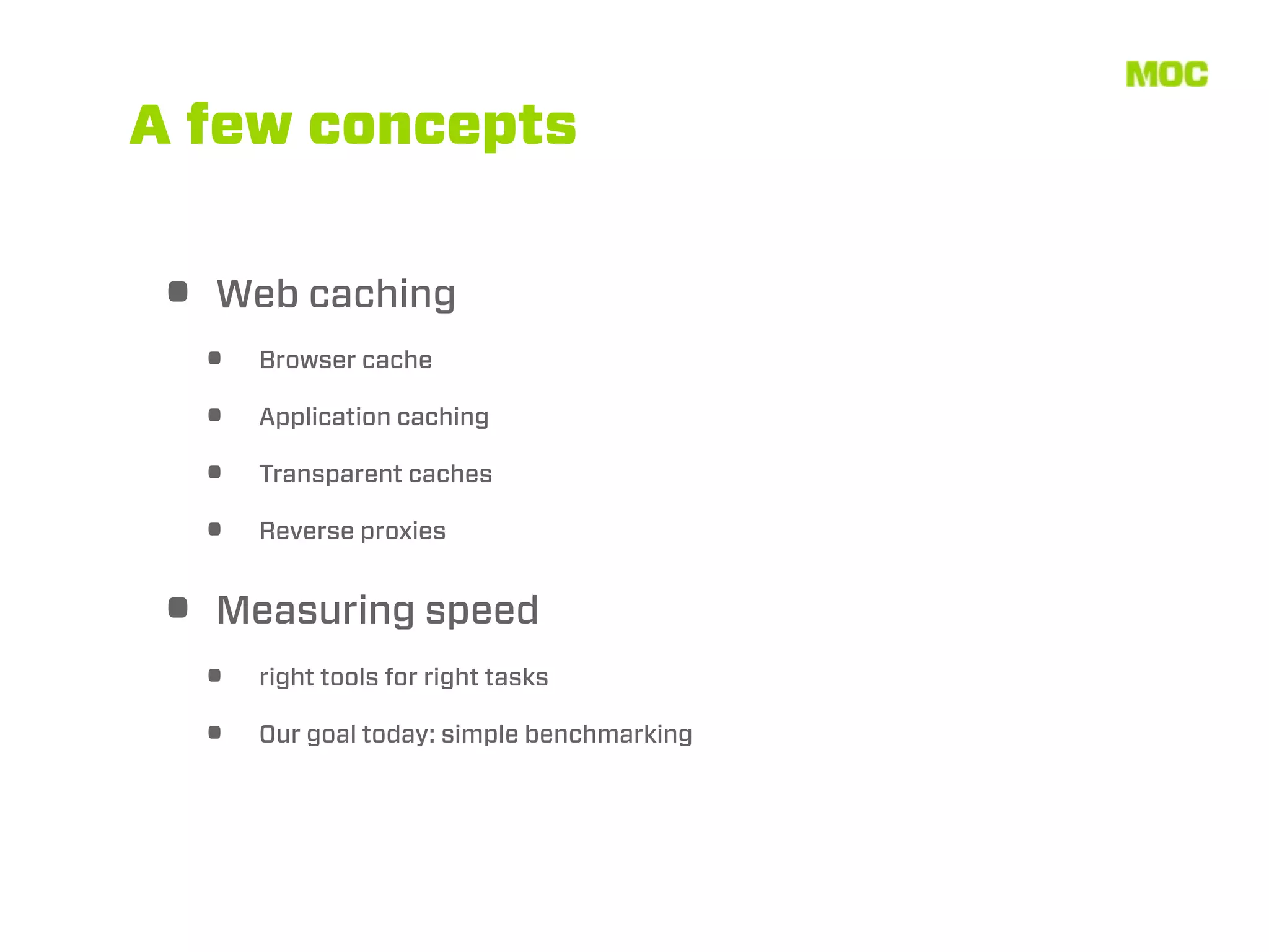 A few concepts


• Web caching
  •   Browser cache

  •   Application caching

  •   Transparent caches

  •   Reverse proxies


• Measuring speed
  •   right tools for right tasks

  •   Our goal today: simple benchmarking
 