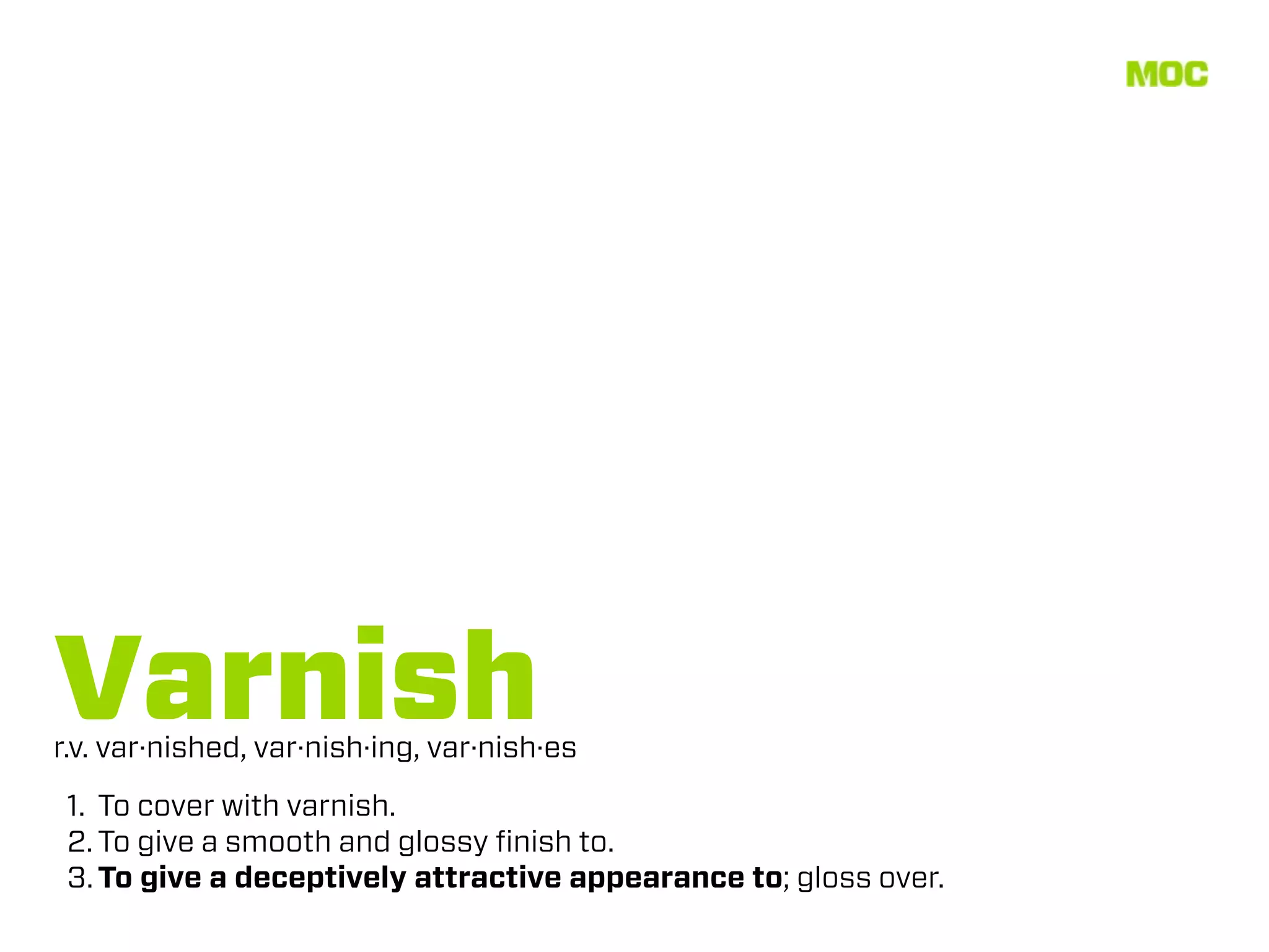 Varnish
r.v. var·nished, var·nish·ing, var·nish·es
 1. To cover with varnish.
 2. To give a smooth and glossy ﬁnish to.
 3. To give a deceptively attractive appearance to; gloss over.
 