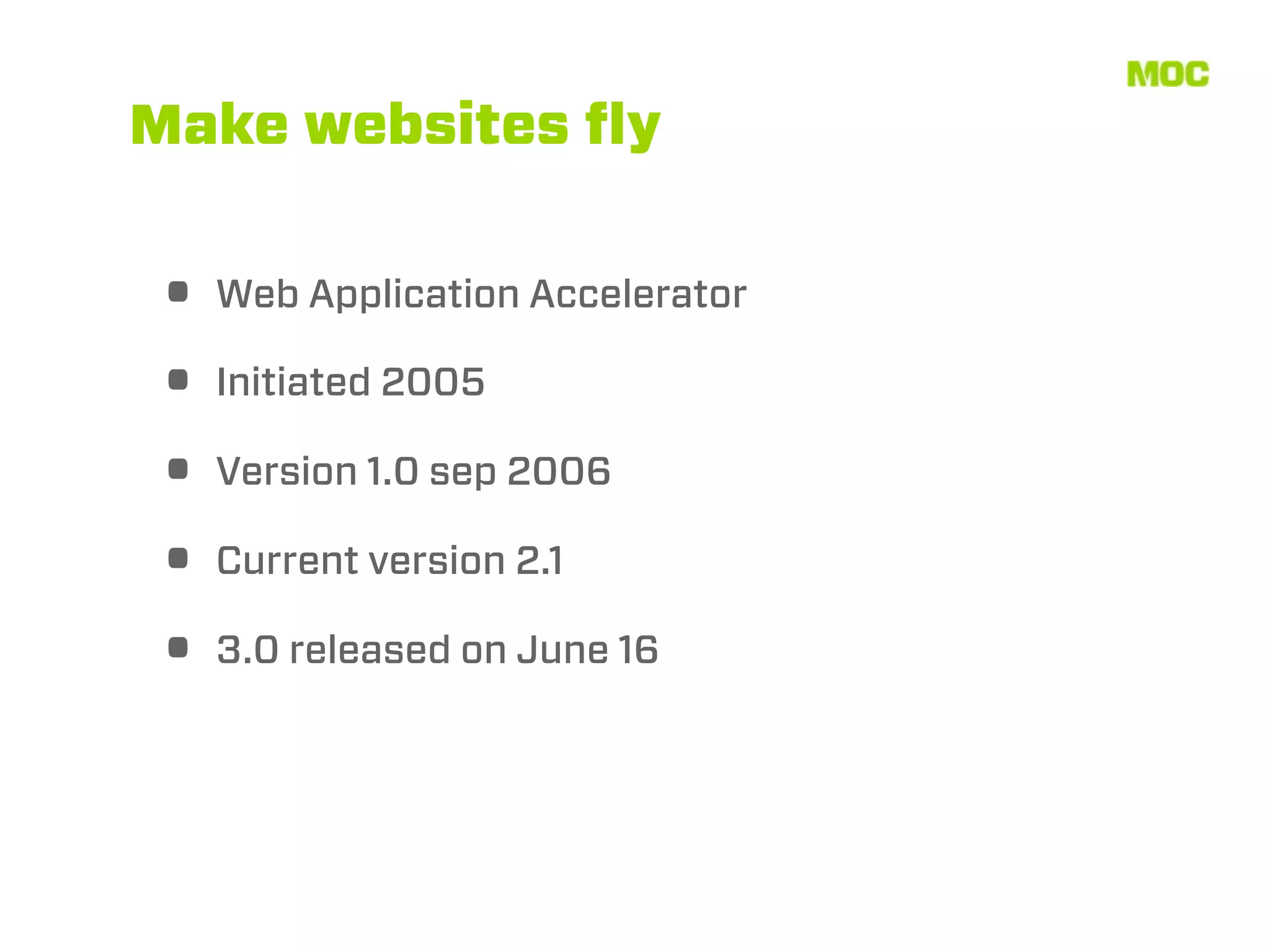Make websites ﬂy


• Web Application Accelerator
• Initiated 2005
• Version 1.0 sep 2006
• Current version 2.1
• 3.0 released on June 16
 