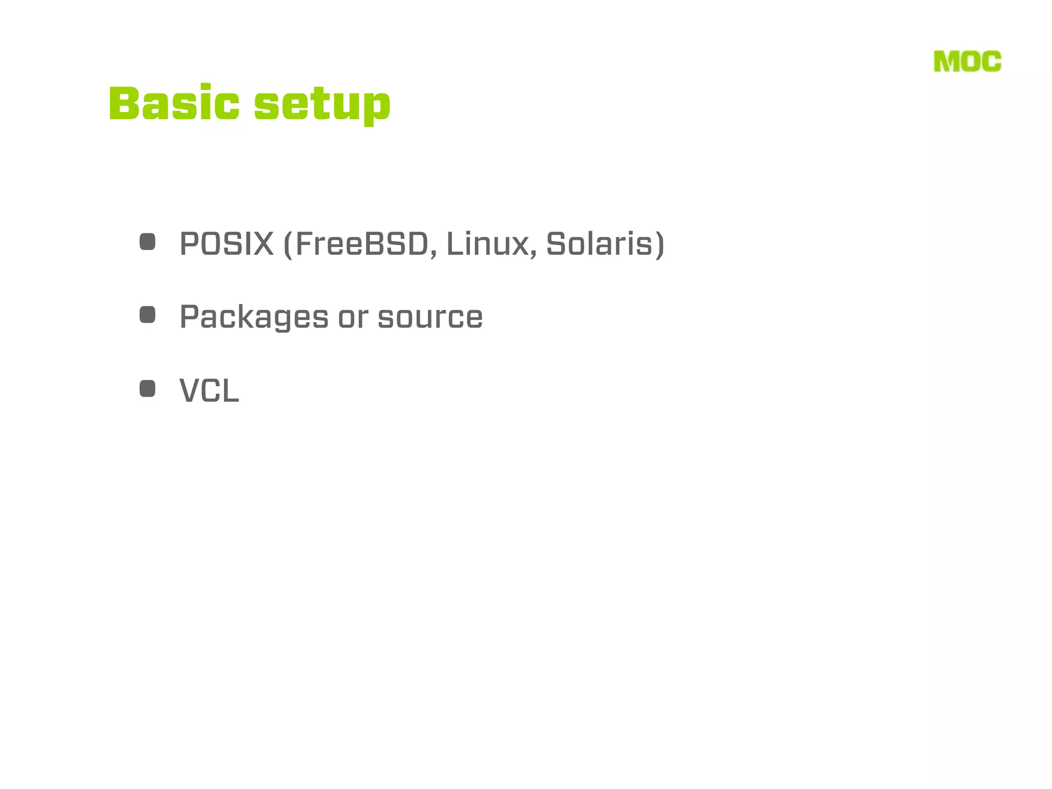 Basic setup


• POSIX (FreeBSD, Linux, Solaris)
• Packages or source
• VCL
 
