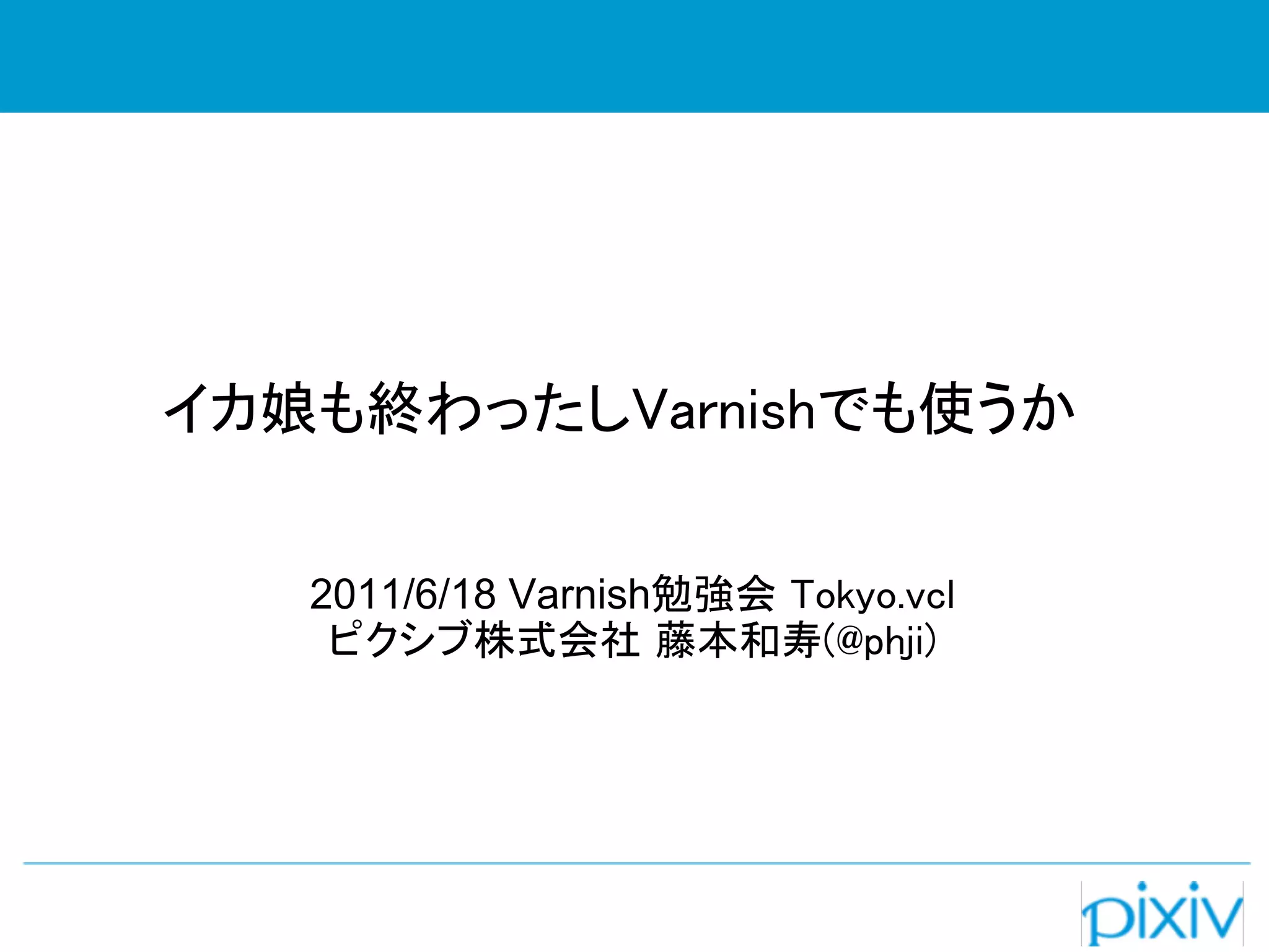 イカ娘も終わったしVarnishでも使うか


   2011/6/18 Varnish勉強会 Tokyo.vcl
    ピクシブ株式会社 藤本和寿(@phji)
 