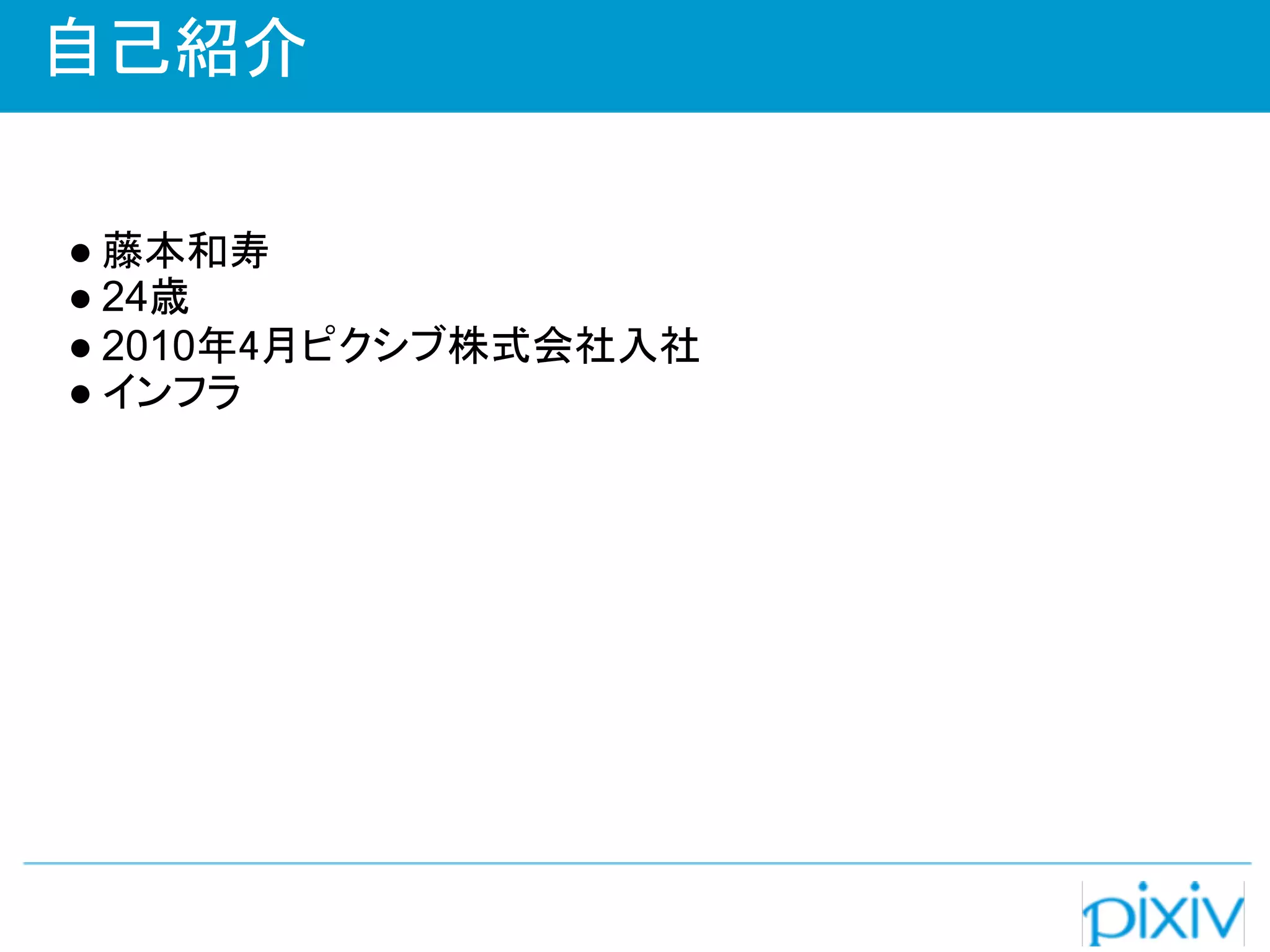 自己紹介

● 藤本和寿
● 24歳
● 2010年4月ピクシブ株式会社入社
● インフラ 
 
