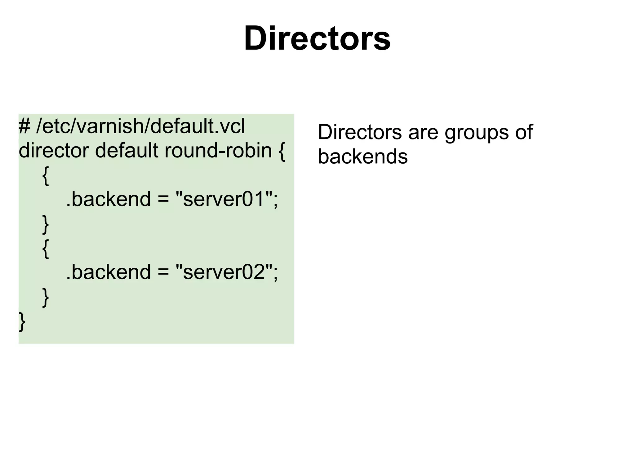 Directors

# /etc/varnish/default.vcl       Directors are groups of
director default round-robin {   backends
   {
      .backend = "server01";
   }
   {
      .backend = "server02";
   }
}
 