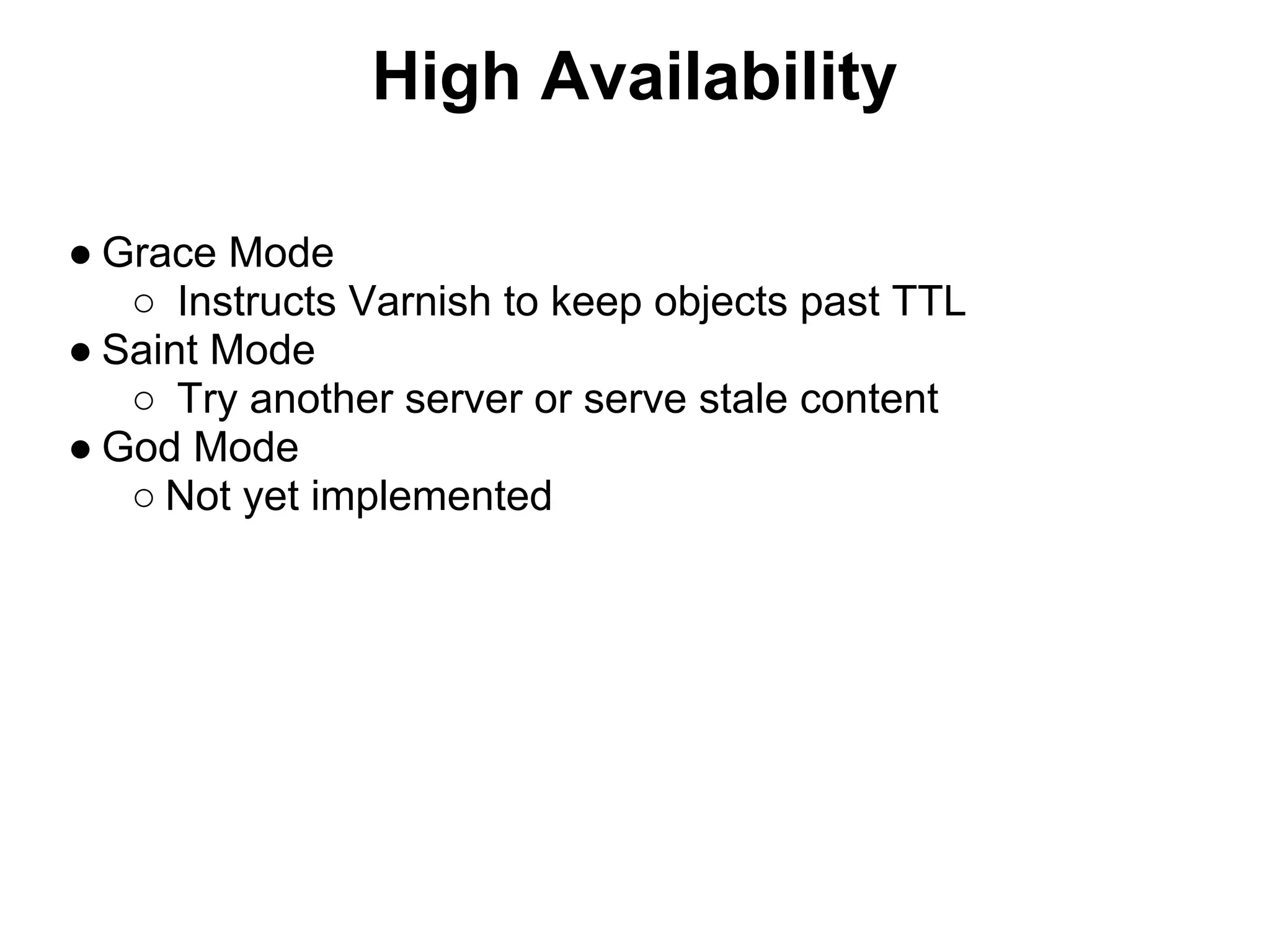 High Availability

● Grace Mode
   ○ Instructs Varnish to keep objects past TTL
● Saint Mode
   ○ Try another server or serve stale content
● God Mode
   ○ Not yet implemented
 