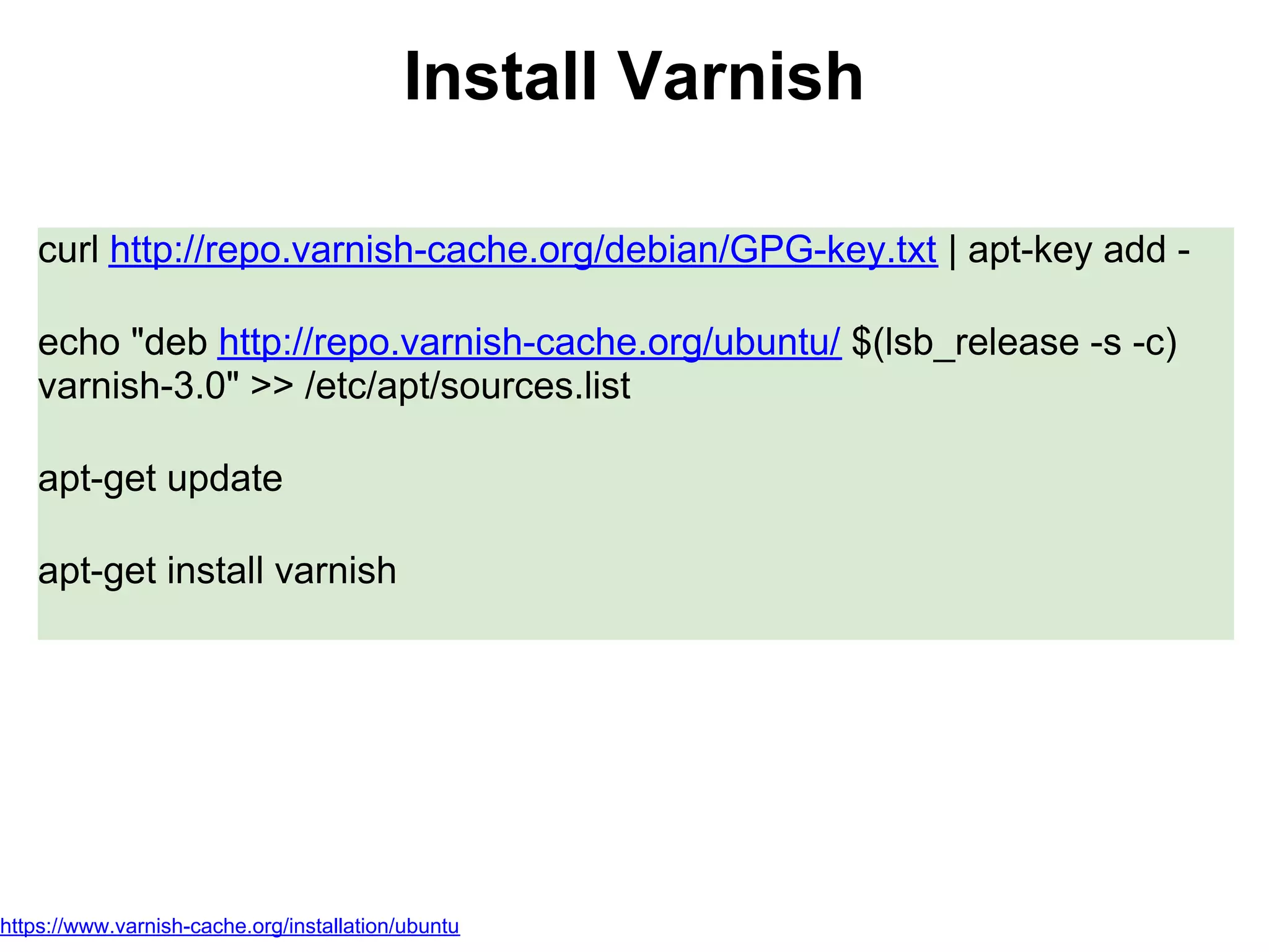 Install Varnish

    curl http://repo.varnish-cache.org/debian/GPG-key.txt | apt-key add -

    echo "deb http://repo.varnish-cache.org/ubuntu/ $(lsb_release -s -c)
    varnish-3.0" >> /etc/apt/sources.list

    apt-get update

    apt-get install varnish




https://www.varnish-cache.org/installation/ubuntu
 