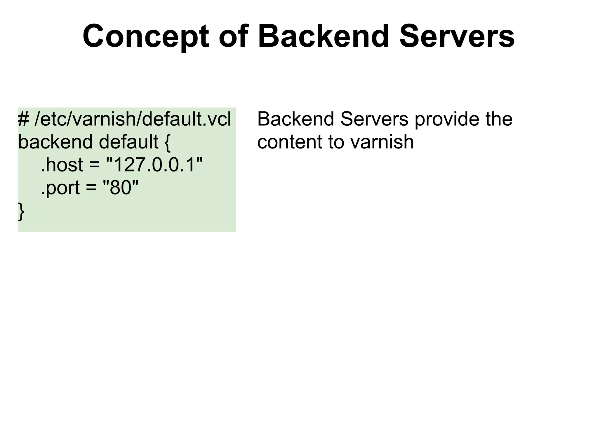 Concept of Backend Servers

# /etc/varnish/default.vcl   Backend Servers provide the
backend default {            content to varnish
   .host = "127.0.0.1"
   .port = "80"
}
 