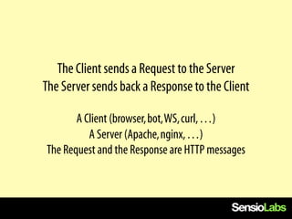 The Client sends a Request to the Server
The Server sends back a Response to the Client

       A Client (browser, bot, WS, curl, …)
          A Server (Apache, nginx, …)
The Request and the Response are HTTP messages
 