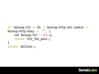 if (beresp.ttl <= 0s || beresp.http.Set-Cookie ||
beresp.http.Vary == "*") {
    set beresp.ttl = 120 s;
    return (hit_for_pass);
}
return (deliver);
 