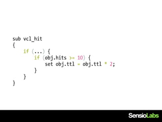 sub vcl_hit
{
    if (...) {
        if (obj.hits >= 10) {
            set obj.ttl = obj.ttl * 2;
        }
    }
}
 