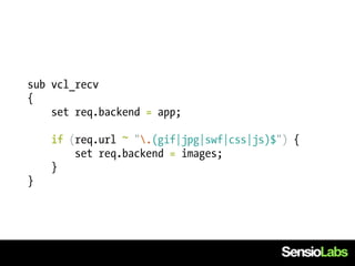 sub vcl_recv
{
    set req.backend = app;

    if (req.url ~ ".(gif|jpg|swf|css|js)$") {
        set req.backend = images;
    }
}
 