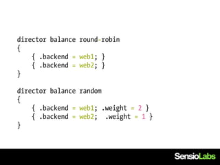 director balance round-robin
{
    { .backend = web1; }
    { .backend = web2; }
}

director balance random
{
    { .backend = web1; .weight = 2 }
    { .backend = web2; .weight = 1 }
}
 