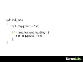 sub vcl_recv
{
    set req.grace = 15s;

    if (!req.backend.healthy) {
       set req.grace = 5m;
    }
}
 