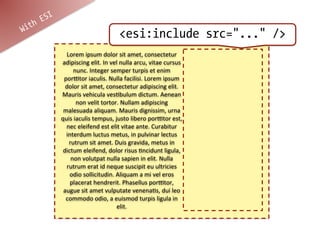 ESI
W ith
                                              <esi:include src="..." />
              Lorem	
  ipsum	
  dolor	
  sit	
  amet,	
  consectetur	
  
            adipiscing	
  elit.	
  In	
  vel	
  nulla	
  arcu,	
  vitae	
  cursus	
  
                  nunc.	
  Integer	
  semper	
  turpis	
  et	
  enim	
  
             porCtor	
  iaculis.	
  Nulla	
  facilisi.	
  Lorem	
  ipsum	
  
              dolor	
  sit	
  amet,	
  consectetur	
  adipiscing	
  elit.	
  
            Mauris	
  vehicula	
  vesFbulum	
  dictum.	
  Aenean	
  
                     non	
  velit	
  tortor.	
  Nullam	
  adipiscing	
  
             malesuada	
  aliquam.	
  Mauris	
  dignissim,	
  urna	
  
            quis	
  iaculis	
  tempus,	
  justo	
  libero	
  porCtor	
  est,	
  
              nec	
  eleifend	
  est	
  elit	
  vitae	
  ante.	
  Curabitur	
  
              interdum	
  luctus	
  metus,	
  in	
  pulvinar	
  lectus	
  
               rutrum	
  sit	
  amet.	
  Duis	
  gravida,	
  metus	
  in	
  
             dictum	
  eleifend,	
  dolor	
  risus	
  Fncidunt	
  ligula,	
  
                non	
  volutpat	
  nulla	
  sapien	
  in	
  elit.	
  Nulla	
  
              rutrum	
  erat	
  id	
  neque	
  suscipit	
  eu	
  ultricies	
  
                odio	
  sollicitudin.	
  Aliquam	
  a	
  mi	
  vel	
  eros	
  
                placerat	
  hendrerit.	
  Phasellus	
  porCtor,	
  
             augue	
  sit	
  amet	
  vulputate	
  venenaFs,	
  dui	
  leo	
  
              commodo	
  odio,	
  a	
  euismod	
  turpis	
  ligula	
  in	
  
                                           elit.	
  
 
