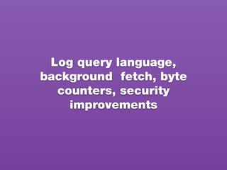 Log query language,
background fetch, byte
counters, security
improvements
 