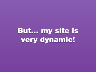 But… my site is
very dynamic!
 