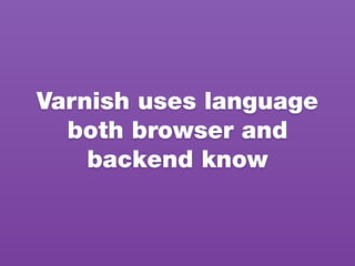Varnish uses language
both browser and
backend know
 