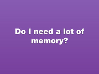 Do I need a lot of
memory?
 