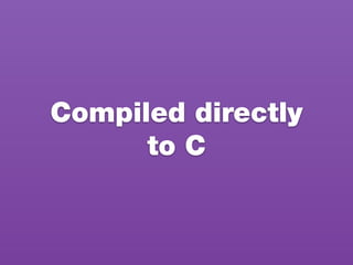 Compiled directly
to C
 