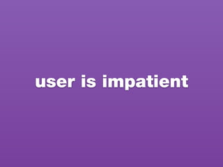 user is impatient
 