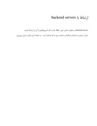 ‫با‬ ‫ارتباط‬
backend servers
:
backend servers
‫سرور‬ ‫همان‬ ‫حقیقت‬ ‫در‬
http
. ‫باشیم‬ ‫ارتباط‬ ‫در‬ ‫آن‬ ‫با‬ ‫‌خواهیم‬
‫ی‬‫م‬ ‫ما‬ ‫که‬ ‫ماست‬
. ‫‌رویم‬
‫ی‬‫م‬ ‫پیش‬ ‫به‬ ‫مثال‬ ‫این‬ ‫با‬ ‫اینجا‬ ‫در‬ . ‫است‬ ‫قرار‬ ‫چه‬ ‫به‬ ‫ما‬ ‫سرور‬ ‫ساحتار‬ ‫و‬ ‫دیاگرام‬ ‫میدانیم‬ ‫ما‬ ‫هرچیر‬ ‫از‬ ‫قبل‬
 