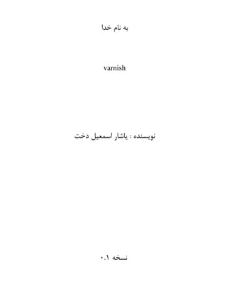 ‫خدا‬ ‫نام‬ ‫به‬
varnish
‫دخت‬ ‫اسمعیل‬ ‫یاشار‬ : ‫نویسنده‬
‫نسخه‬
۰.۱
 